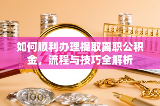 右江如何顺利办理提取离职公积金，流程与技巧全解析