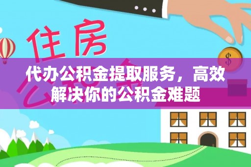 右江代办公积金提取服务，高效解决你的公积金难题