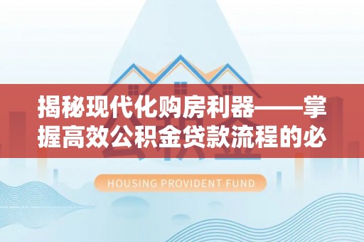 右江揭秘现代化购房利器——掌握高效公积金贷款流程的必备指南