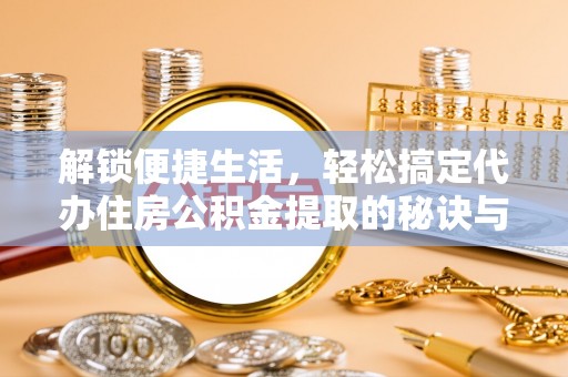 右江解锁便捷生活，轻松搞定代办住房公积金提取的秘诀与技巧