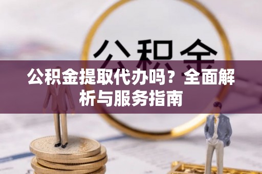 右江公积金提取代办吗？全面解析与服务指南