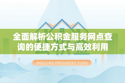 右江全面解析公积金服务网点查询的便捷方式与高效利用