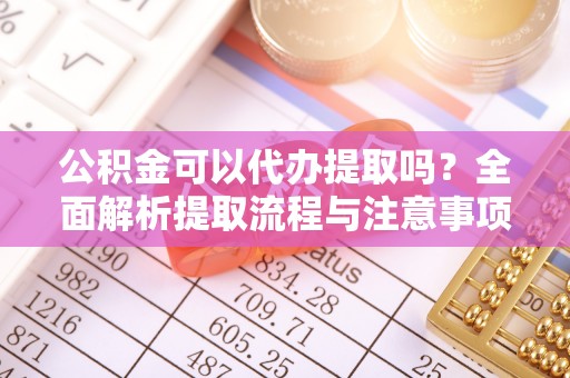 右江公积金可以代办提取吗？全面解析提取流程与注意事项