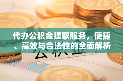 右江代办公积金提取服务，便捷、高效与合法性的全面解析