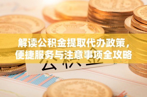 右江解读公积金提取代办政策，便捷服务与注意事项全攻略