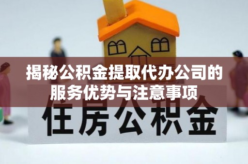 右江揭秘公积金提取代办公司的服务优势与注意事项