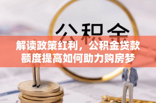 右江解读政策红利，公积金贷款额度提高如何助力购房梦