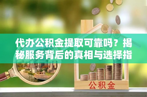 右江代办公积金提取可靠吗？揭秘服务背后的真相与选择指南