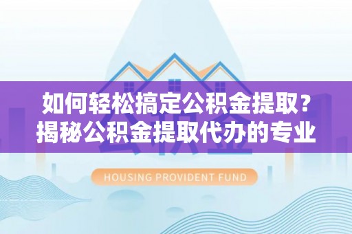 右江如何轻松搞定公积金提取？揭秘公积金提取代办的专业服务