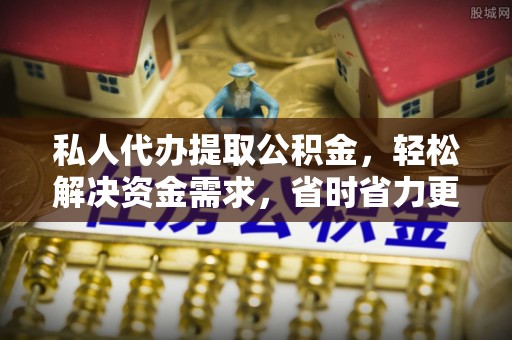 右江私人代办提取公积金，轻松解决资金需求，省时省力更高效