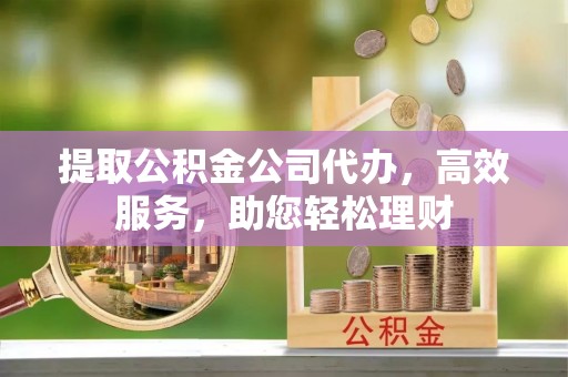 右江提取公积金公司代办，高效服务，助您轻松理财
