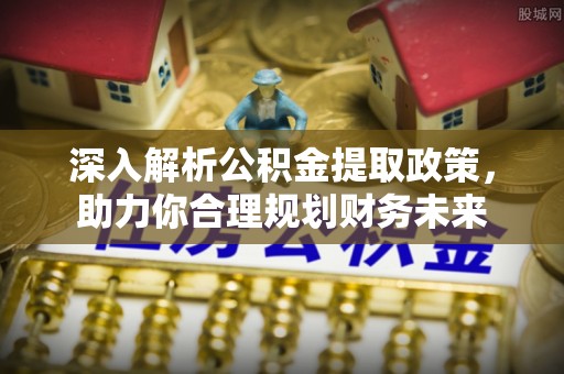 右江深入解析公积金提取政策，助力你合理规划财务未来