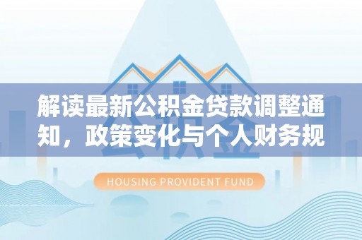右江解读最新公积金贷款调整通知，政策变化与个人财务规划的影响