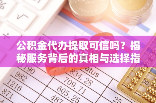 右江公积金代办提取可信吗？揭秘服务背后的真相与选择指南