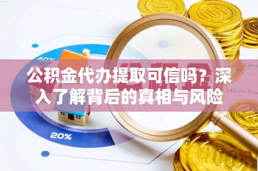 右江公积金代办提取可信吗？深入了解背后的真相与风险