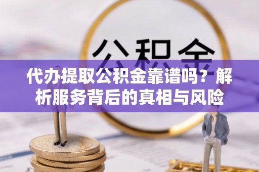 右江代办提取公积金靠谱吗？解析服务背后的真相与风险