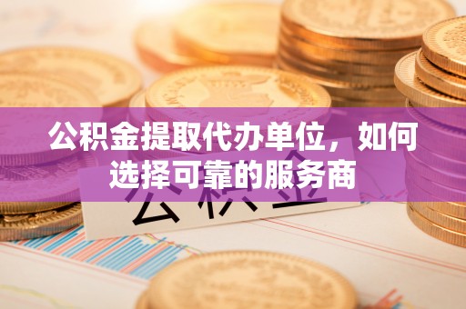 右江公积金提取代办单位，如何选择可靠的服务商