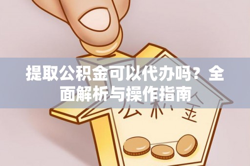 右江提取公积金可以代办吗？全面解析与操作指南