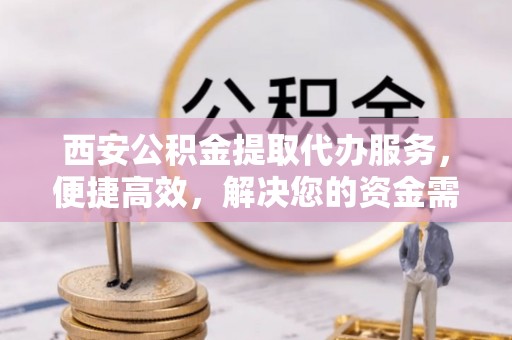 右江西安公积金提取代办服务，便捷高效，解决您的资金需求