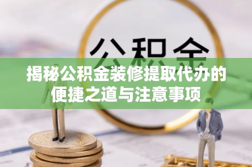 右江揭秘公积金装修提取代办的便捷之道与注意事项