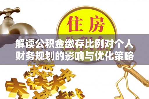 右江解读公积金缴存比例对个人财务规划的影响与优化策略
