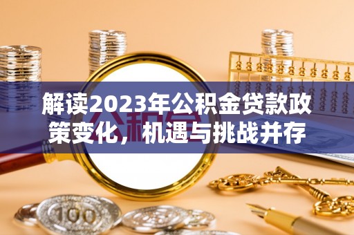 右江解读2023年公积金贷款政策变化，机遇与挑战并存