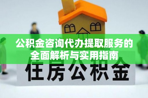 右江公积金咨询代办提取服务的全面解析与实用指南