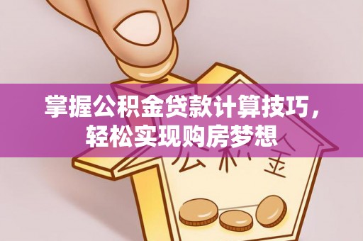 右江掌握公积金贷款计算技巧，轻松实现购房梦想