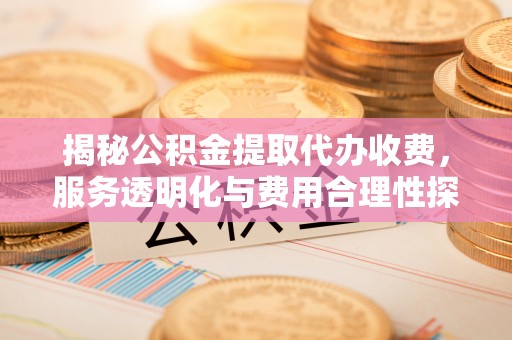 右江揭秘公积金提取代办收费，服务透明化与费用合理性探讨