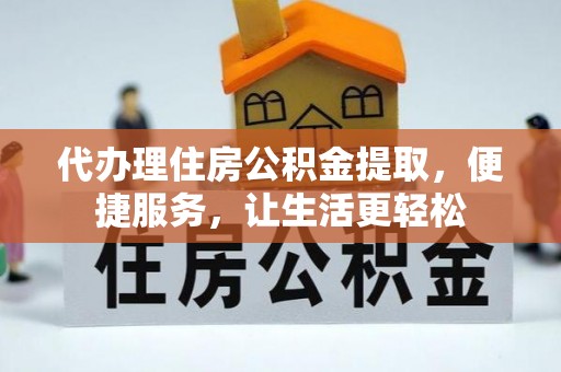 右江代办理住房公积金提取，便捷服务，让生活更轻松