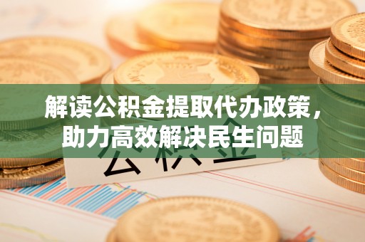 右江解读公积金提取代办政策，助力高效解决民生问题