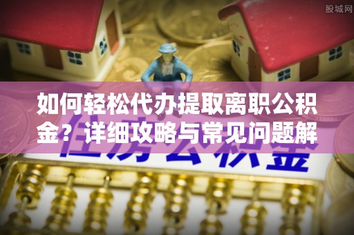 右江如何轻松代办提取离职公积金？详细攻略与常见问题解析