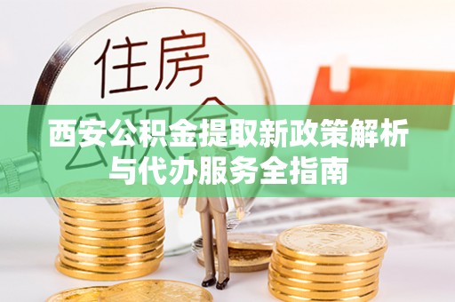 右江西安公积金提取新政策解析与代办服务全指南