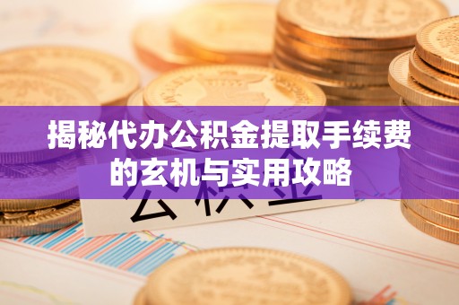 右江揭秘代办公积金提取手续费的玄机与实用攻略