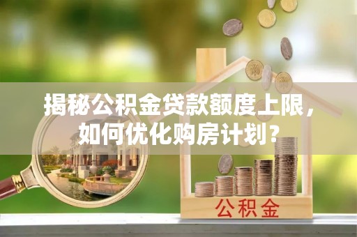 右江揭秘公积金贷款额度上限，如何优化购房计划？