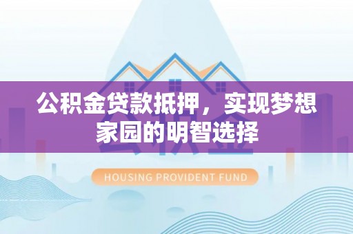 右江公积金贷款抵押，实现梦想家园的明智选择