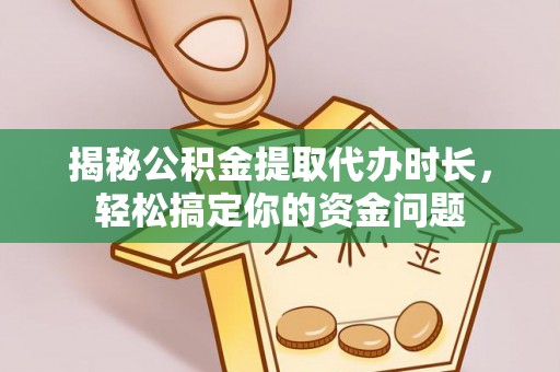 右江揭秘公积金提取代办时长，轻松搞定你的资金问题