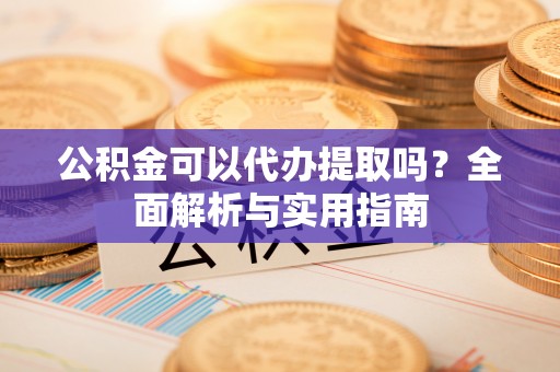 右江公积金可以代办提取吗？全面解析与实用指南