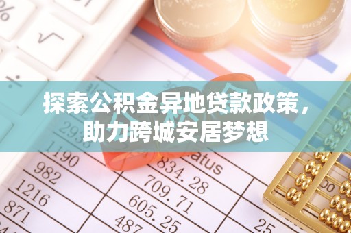 右江探索公积金异地贷款政策，助力跨城安居梦想