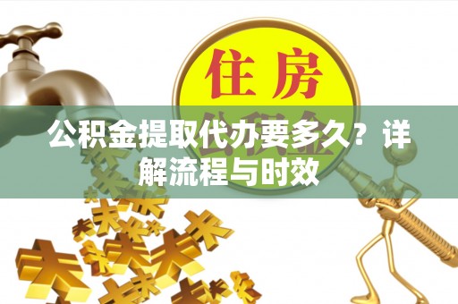 右江公积金提取代办要多久？详解流程与时效
