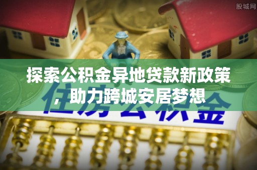 右江探索公积金异地贷款新政策，助力跨城安居梦想