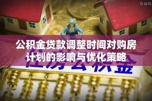 右江公积金贷款调整时间对购房计划的影响与优化策略