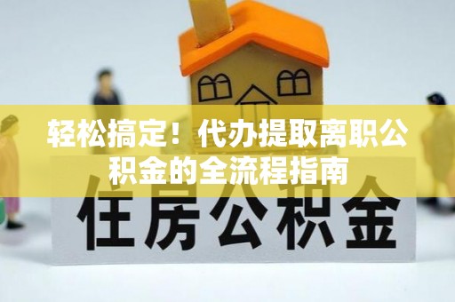 右江轻松搞定！代办提取离职公积金的全流程指南