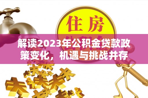 右江解读2023年公积金贷款政策变化，机遇与挑战并存