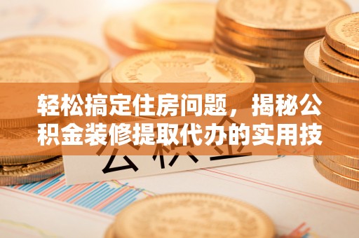 右江轻松搞定住房问题，揭秘公积金装修提取代办的实用技巧