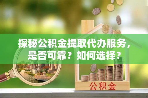 右江探秘公积金提取代办服务，是否可靠？如何选择？