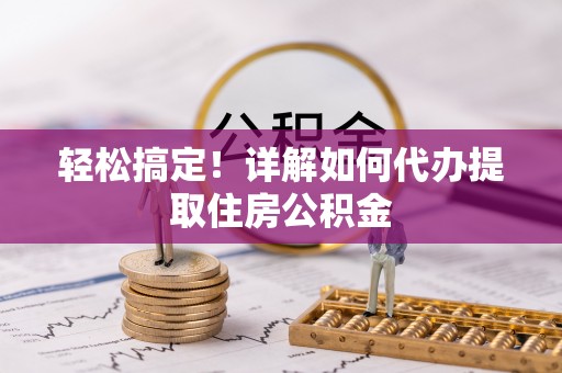 右江轻松搞定！详解如何代办提取住房公积金