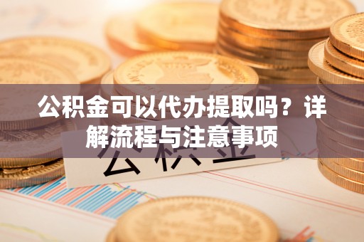 右江公积金可以代办提取吗？详解流程与注意事项