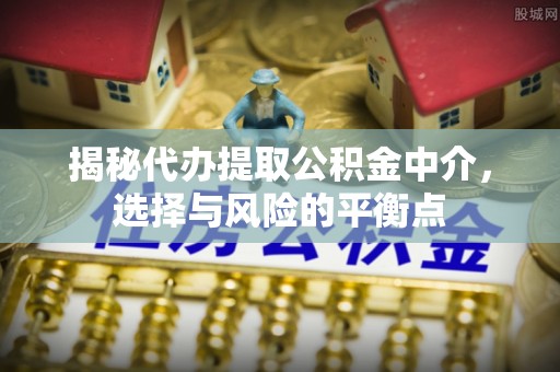 右江揭秘代办提取公积金中介，选择与风险的平衡点