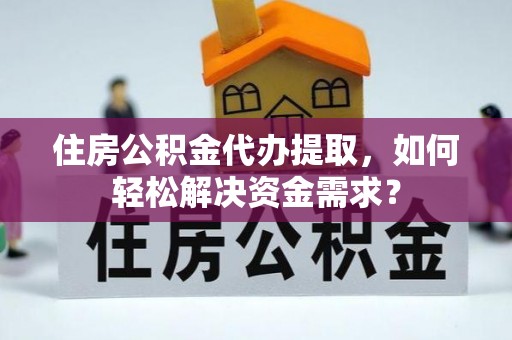 右江住房公积金代办提取，如何轻松解决资金需求？